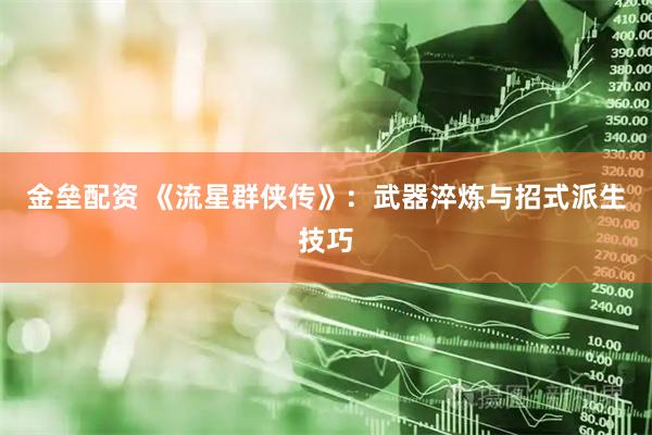 金垒配资 《流星群侠传》：武器淬炼与招式派生技巧