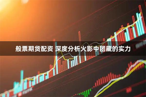 般票期货配资 深度分析火影中团藏的实力