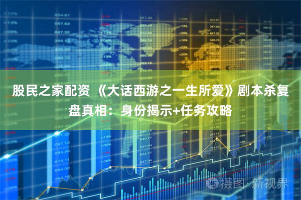 股民之家配资 《大话西游之一生所爱》剧本杀复盘真相：身份揭示+任务攻略