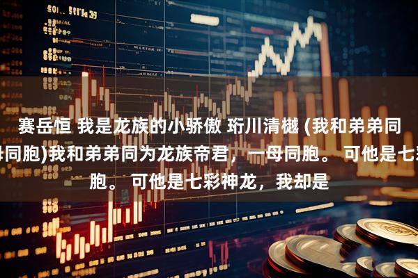 赛岳恒 我是龙族的小骄傲 珩川清樾 (我和弟弟同为龙族帝君一母同胞)我和弟弟同为龙族帝君，一母同胞。 　　可他是七彩神龙，我却是